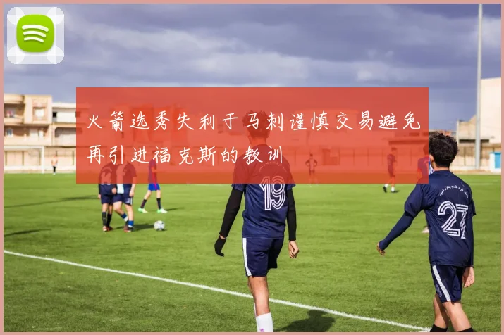 火箭选秀失利于马刺谨慎交易避免再引进福克斯的教训