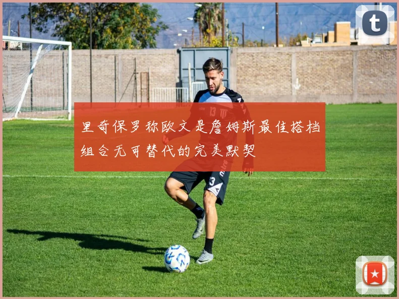 里奇保罗称欧文是詹姆斯最佳搭档组合无可替代的完美默契