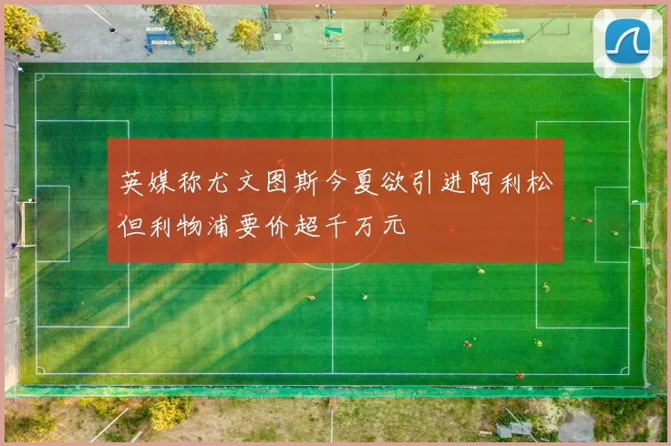 英媒称尤文图斯今夏欲引进阿利松但利物浦要价超千万元