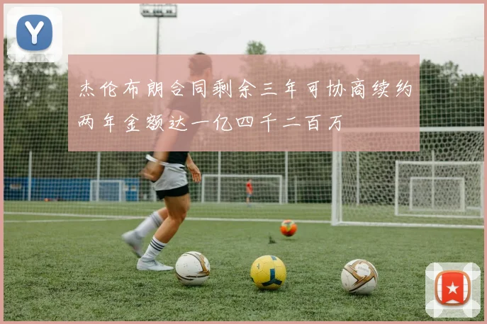 杰伦布朗合同剩余三年可协商续约两年金额达一亿四千二百万