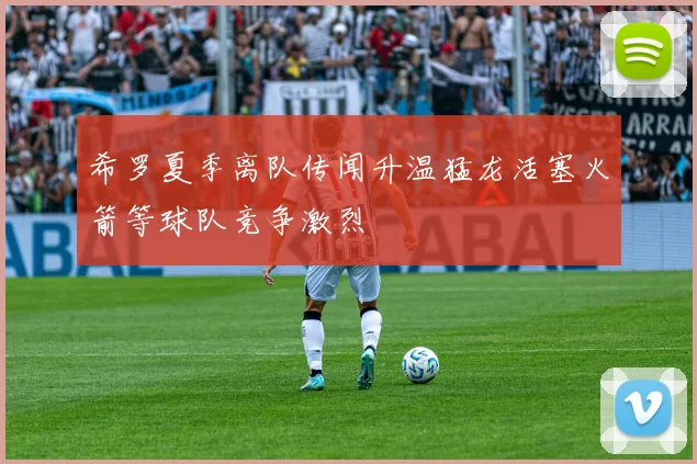 希罗夏季离队传闻升温猛龙活塞火箭等球队竞争激烈