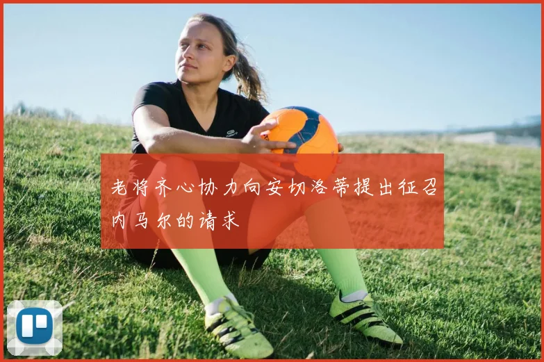 老将齐心协力向安切洛蒂提出征召内马尔的请求