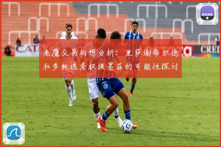 老鹰交易构想分析：里萨谢希尔德和多轮选秀权换墨菲的可能性探讨