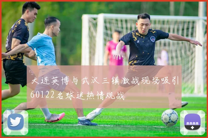 大连英博与武汉三镇激战现场吸引60122名球迷热情观战