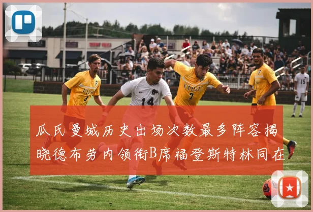 瓜氏曼城历史出场次数最多阵容揭晓德布劳内领衔B席福登斯特林同在列