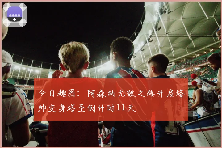 今日趣图：阿森纳无敌之路开启塔帅变身塔圣倒计时11天